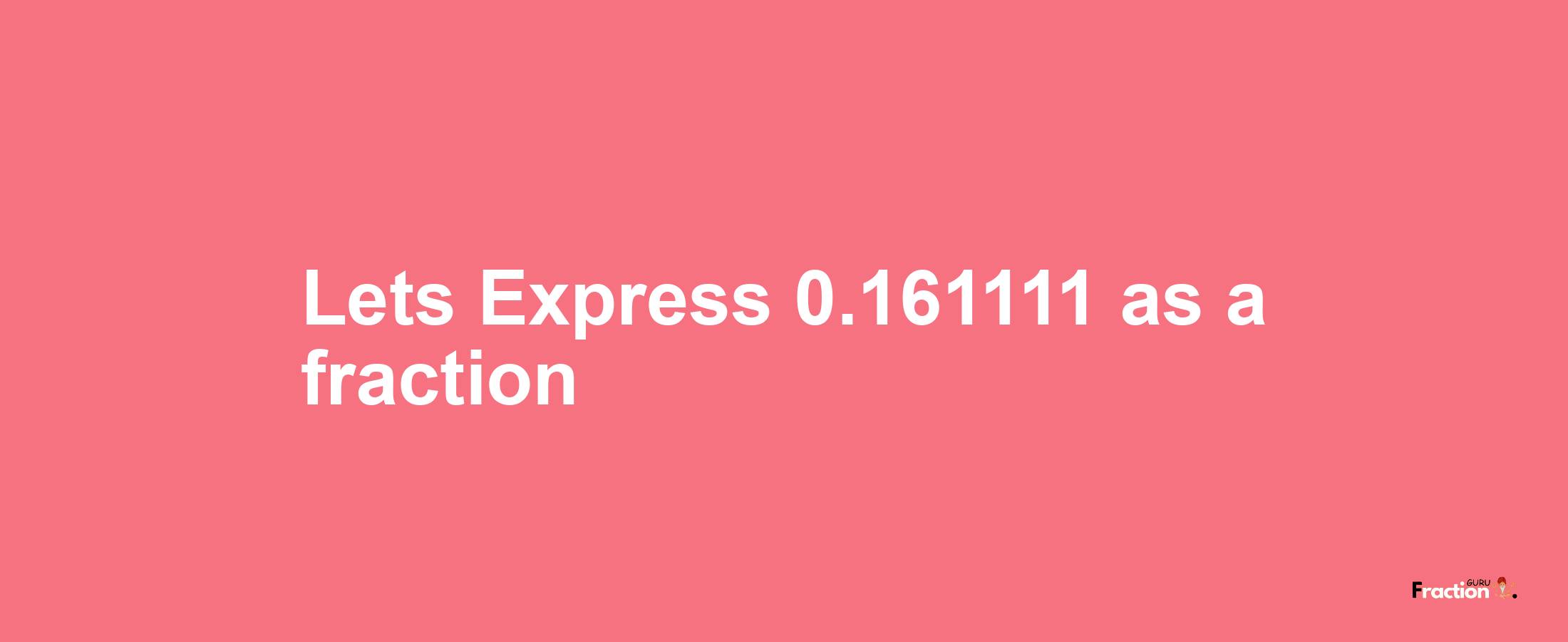 Lets Express 0.161111 as afraction